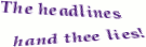 [IMG: The headlines ~ hand thee lies]